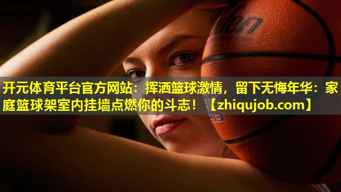 挥洒篮球激情,留下无悔年华:家庭篮球架室内挂墙点燃你的斗志! 挥洒篮球激情,留下无悔年华:家庭篮球架室内挂墙点燃你的斗志!