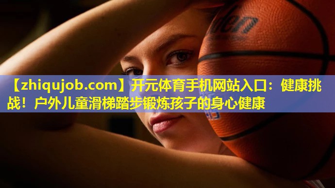 健康挑战!户外儿童滑梯踏步锻炼孩子的身心健康 健康挑战!户外儿童滑梯踏步锻炼孩子的身心健康