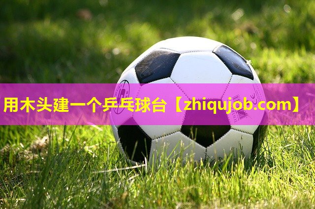 用木头建一个乒乓球台 用木头建一个乒乓球台