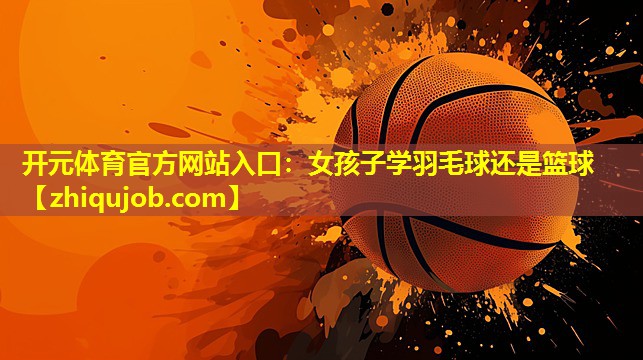 女孩子学羽毛球还是篮球