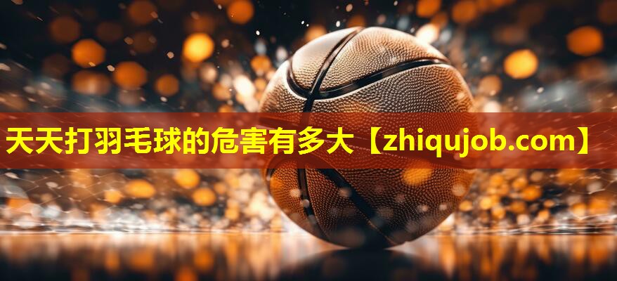 天天打羽毛球的危害有多大