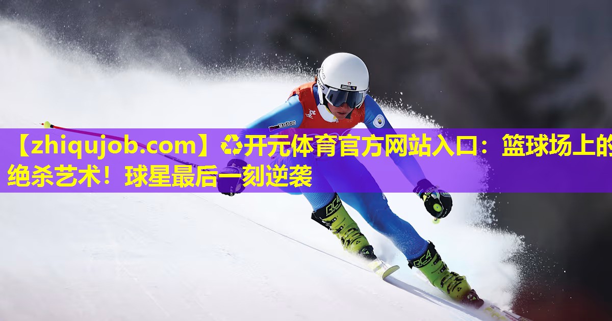 篮球场上的绝杀艺术！球星最后一刻逆袭
